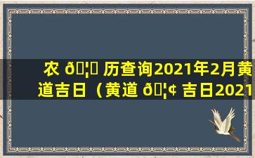 农 🦅 历查询2021年2月黄道吉日（黄道 🦢 吉日2021年农历2月份黄道吉日查询结婚）